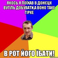 Якось я поїхав в Донєцк вугіль добувати,а воно таке гірке В рот його їбати!