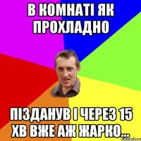 в комнаті як прохладно пізданув і через 15 хв вже аж жарко...