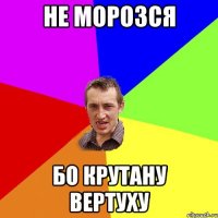 Не морозся Бо крутану вертуху