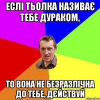 еслі тьолка називає тебе дураком, то вона не безразлічна до тебе, дєйствуй