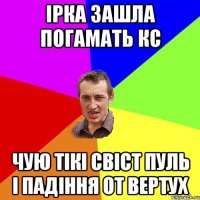 Ірка зашла погамать кс чую тікі свіст пуль і падіння от вертух