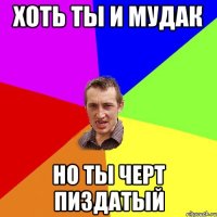 хоть ты и мудак но ты черт пиздатый