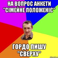 НА ВОПРОС АНКЕТИ "СІМЕЙНЕ ПОЛОЖЕНІЄ" ГОРДО ПИШУ "СВЕРХУ"