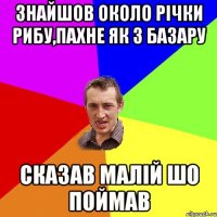 Знайшов около річки рибу,пахне як з базару Сказав малій шо поймав