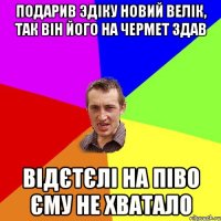 Подарив Эдіку новий велік, так він його на чермет здав відєтєлі на піво єму не хватало