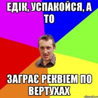 Едік, успакойся, а то заграє реквіем по вертухах