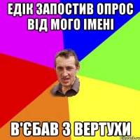 Едік запостив опрос від мого імені в'єбав з вертухи