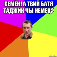 Семён! А твий батя таджик чы немец? 