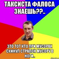 Таксиста фалоса знаешь??.. Это тот кто при мусорах скинул страпон мусору в ноги..