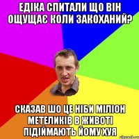 Едіка спитали що він ощущає коли закоханий? Сказав шо це ніби міліон метеликів в животі підіймають йому хуя