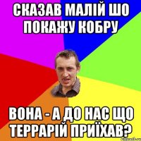 СКАЗАВ МАЛІЙ ШО ПОКАЖУ КОБРУ ВОНА - А ДО НАС ЩО ТЕРРАРІЙ ПРИЇХАВ?