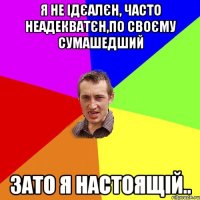 Я не ідєалєн, часто неадекватєн,по своєму сумашедший зато я настоящій..