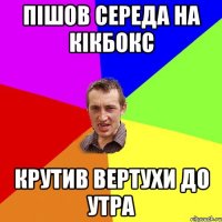 Пішов середа на кікбокс крутив вертухи до утра