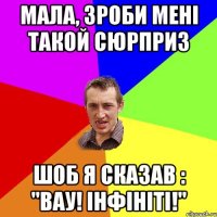 мала, зроби мені такой сюрприз шоб я сказав : "вау! інфініті!"