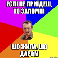 еслі не приїдеш, то запомні шо жила, шо даром