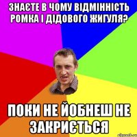 Знаєте в чому відмінність Ромка і дідового жигуля? Поки не йобнеш не закриється