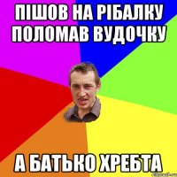 Пішов на рібалку поломав вудочку А батько хребта