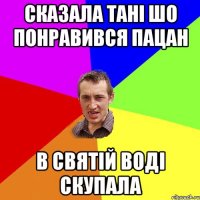 сказала тані шо понравився пацан в святій воді скупала