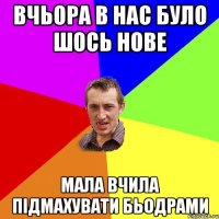 Вчьора в нас було шось нове Мала вчила підмахувати бьодрами