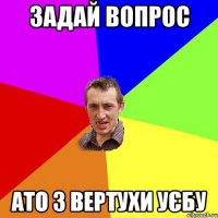 задай вопрос ато з вертухи уєбу