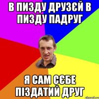 В пизду друзєй в пизду падруг Я сам сєбе піздатий друг