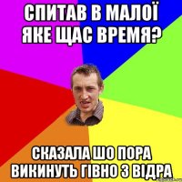 спитав в малої яке щас время? сказала шо пора викинуть гівно з відра