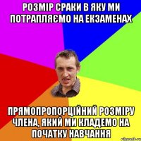 Розмір сраки в яку ми потрапляємо на екзаменах Прямопропорційний розміру члена, який ми кладемо на початку навчання