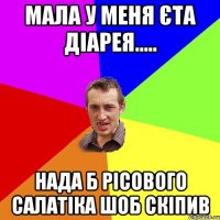 мала у меня єта діарея..... нада б рісового салатіка шоб скіпив