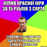 Купив красної ікри за 15 рублів 3 сорта Сука вмєсто сігарєт на здачу лучше купив би бумаги і діхлофос