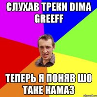 Слухав треки Dima GreeFF теперь я поняв шо таке Камаз