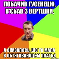 Побачив гусенецю, в'єбав з вертшки, а оказалось, шо то мала в обтягивающєм платьє