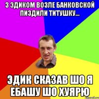 з Эдиком возле банковской пиздили титушку... эдик сказав шо я ебашу шо хуярю