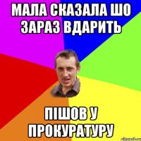 мала сказала шо зараз вдарить пішов у прокуратуру