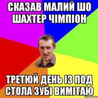 сказав малий шо Шахтер чімпіон третюй день із под стола зубі вимітаю