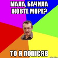 мала, бачила жовте море? то я попiсяв