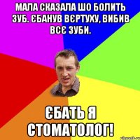 Мала сказала шо болить зуб. Єбанув вєртуху, вибив всє зуби. Єбать я стоматолог!