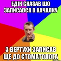 Едік сказав шо записався в качалку з вертухи записав ще до стоматолога