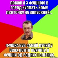 поіхав я з фушкою в город,куплять йому лєнточку на випускний... фушка був самий лучий,у всих лєнти обичні,а в фушки од родних і блізких.