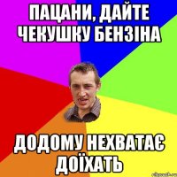 пацани, дайте чекушку бензіна додому нехватає доїхать