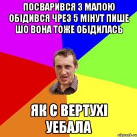 Посварився з малою обідився чрез 5 мінут пише шо вона тоже обідилась Як с вертухі уебала