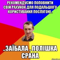 рекомендуємо поповнити свій рахунок для подальшого користування послугою.. ..заїбала , полішка срана