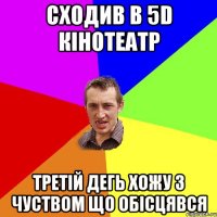 Сходив в 5D кінотеатр третій дегь хожу з чуством що обісцявся