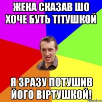 Жека сказав шо хоче буть тітушкой я зразу потушив його віртушкой!