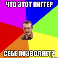 Что этот ниггер себе позволяет?