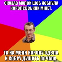 сказав малой шоб йобнула королєвський мінет, та на мєня корону одєла и кобру душить почала.