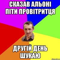 сказав Альоні піти провітритця другій день шукаю