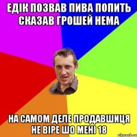 Едiк позвав пива попить Сказав грошей нема На самом деле продавшиця не вiре шо менi 18