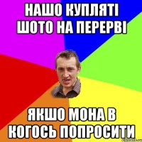 нашо купляті шото на перерві якшо мона в когось попросити