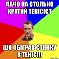 Лачо на столько крутий тенісіст шо обіграв стєнку в теніс!!!