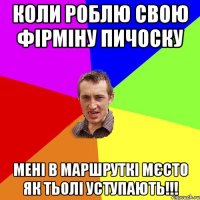 коли роблю свою фірміну пичоску мені в маршруткі мєсто як тьолі уступають!!!